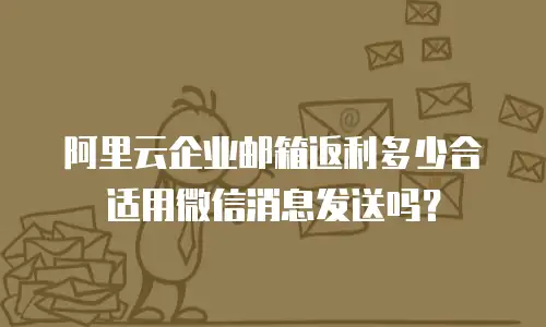 阿里云企业邮箱返利多少合适用微信消息发送吗？