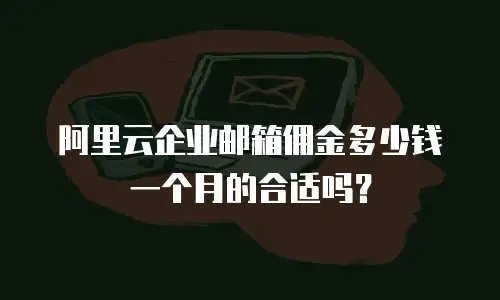 阿里云企业邮箱佣金多少钱一个月的合适吗？