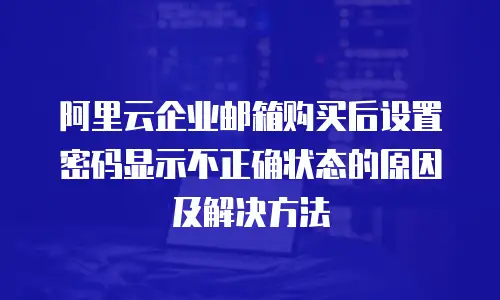 阿里云企业邮箱购买后设置密码显示不正确状态的原因及解决方法