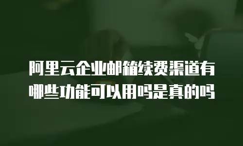 阿里云企业邮箱续费渠道有哪些功能可以用吗是真的吗