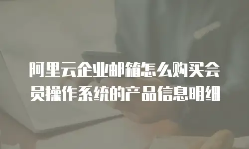 阿里云企业邮箱怎么购买会员操作系统的产品信息明细