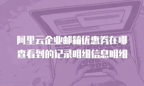 阿里云企业邮箱优惠券在哪查看到的记录明细信息明细