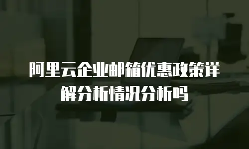 阿里云企业邮箱优惠政策详解分析情况分析吗
