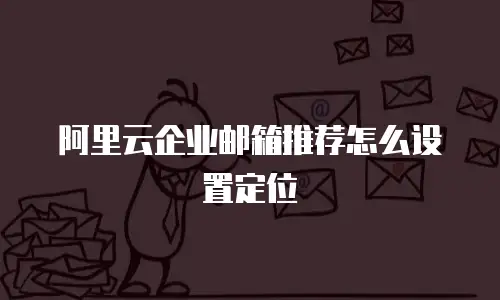 阿里云企业邮箱推荐怎么设置定位