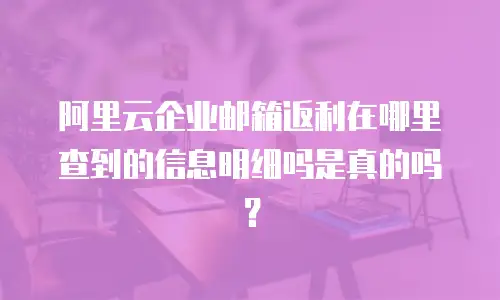 阿里云企业邮箱返利在哪里查到的信息明细吗是真的吗？
