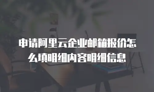 申请阿里云企业邮箱报价怎么填明细内容明细信息