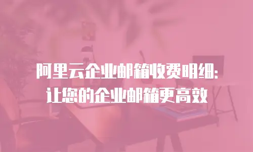 阿里云企业邮箱收费明细：让您的企业邮箱更高效