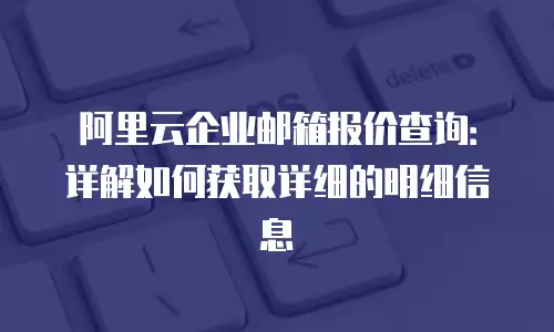 阿里云企业邮箱报价查询：详解如何获取详细的明细信息
