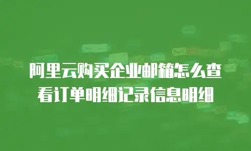 阿里云购买企业邮箱怎么查看订单明细记录信息明细
