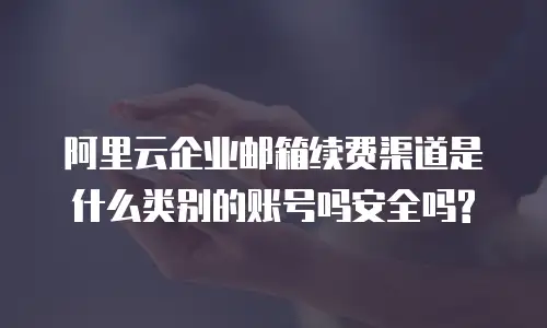 阿里云企业邮箱续费渠道是什么类别的账号吗安全吗?