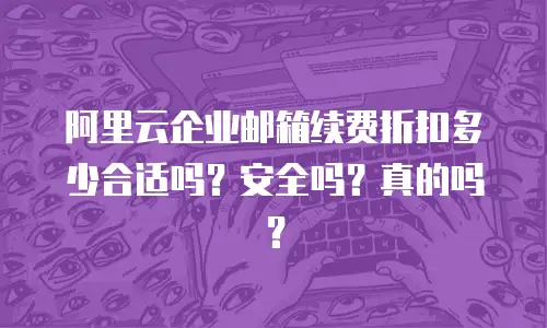 阿里云企业邮箱续费折扣多少合适吗？安全吗？真的吗？