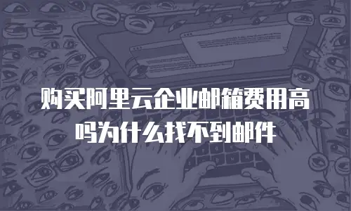 购买阿里云企业邮箱费用高吗为什么找不到邮件