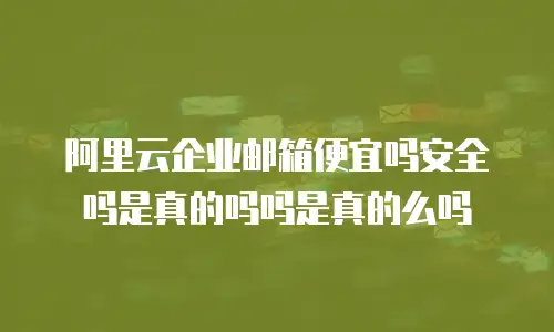 阿里云企业邮箱便宜吗安全吗是真的吗吗是真的么吗