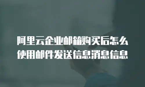 阿里云企业邮箱购买后怎么使用邮件发送信息消息信息