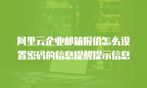阿里云企业邮箱报价怎么设置密码的信息提醒提示信息