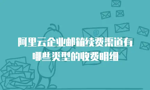 阿里云企业邮箱续费渠道有哪些类型的收费明细