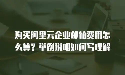 购买阿里云企业邮箱费用怎么算？举例说明如何写理解