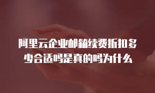 阿里云企业邮箱续费折扣多少合适吗是真的吗为什么