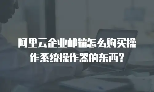 阿里云企业邮箱怎么购买操作系统操作器的东西？