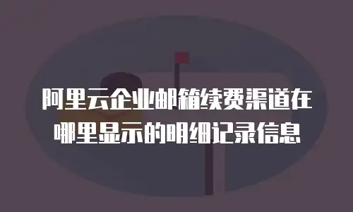 阿里云企业邮箱续费渠道在哪里显示的明细记录信息