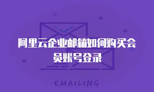 阿里云企业邮箱如何购买会员账号登录