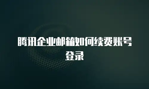 腾讯企业邮箱如何续费账号登录