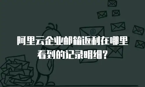 阿里云企业邮箱返利在哪里看到的记录明细?