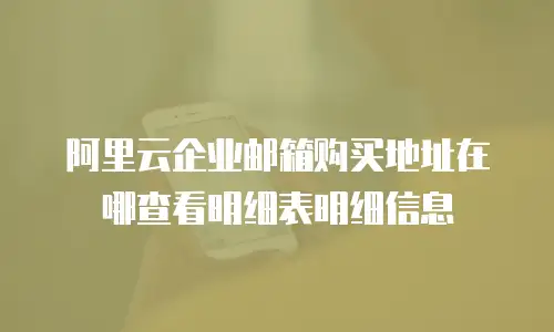 阿里云企业邮箱购买地址在哪查看明细表明细信息