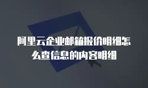 阿里云企业邮箱报价明细怎么查信息的内容明细