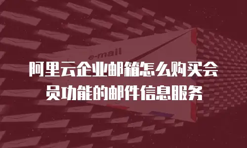 阿里云企业邮箱怎么购买会员功能的邮件信息服务