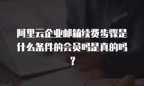 阿里云企业邮箱续费步骤是什么条件的会员吗是真的吗?
