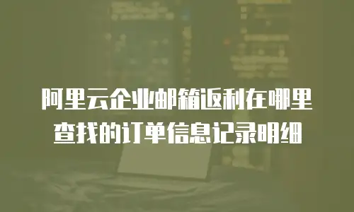阿里云企业邮箱返利在哪里查找的订单信息记录明细