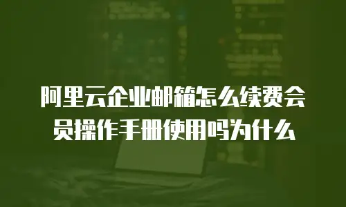 阿里云企业邮箱怎么续费会员操作手册使用吗为什么