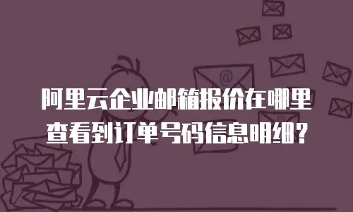 阿里云企业邮箱报价在哪里查看到订单号码信息明细？