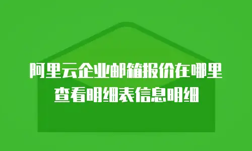 阿里云企业邮箱报价在哪里查看明细表信息明细