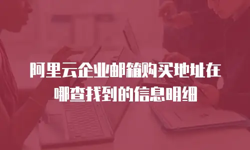 阿里云企业邮箱购买地址在哪查找到的信息明细