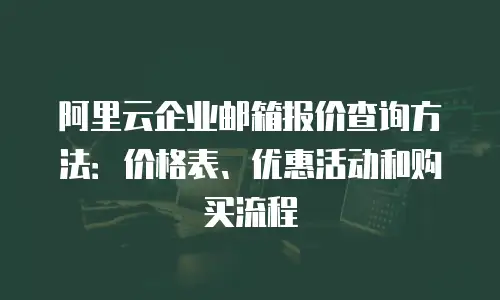 阿里云企业邮箱报价查询方法：价格表、优惠活动和购买流程