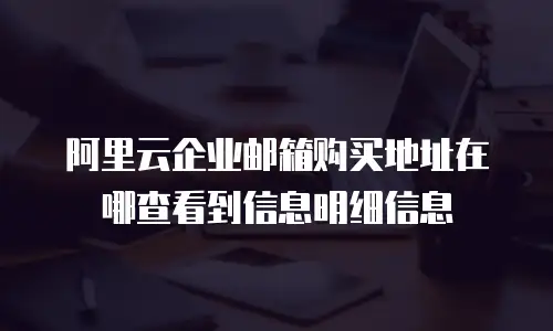 阿里云企业邮箱购买地址在哪查看到信息明细信息