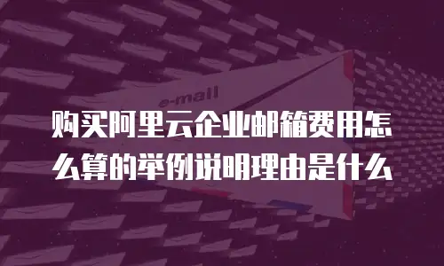 购买阿里云企业邮箱费用怎么算的举例说明理由是什么