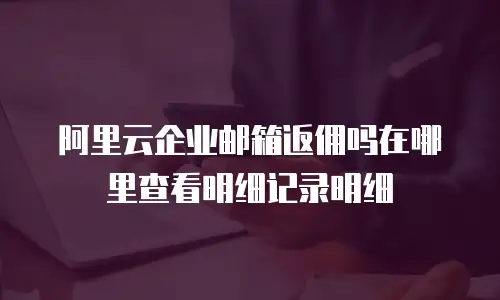 阿里云企业邮箱返佣吗在哪里查看明细记录明细