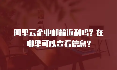 阿里云企业邮箱返利吗？在哪里可以查看信息？