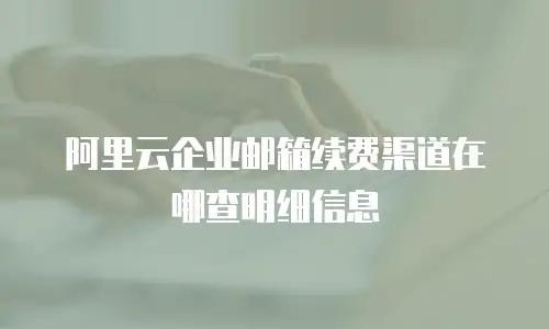 阿里云企业邮箱续费渠道在哪查明细信息