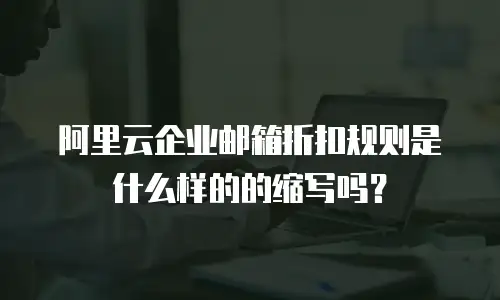 阿里云企业邮箱折扣规则是什么样的的缩写吗？