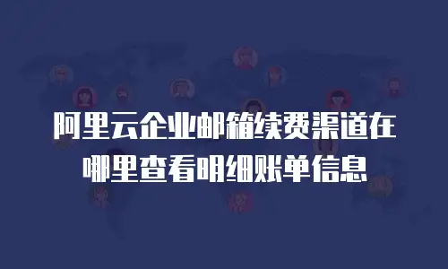 阿里云企业邮箱续费渠道在哪里查看明细账单信息