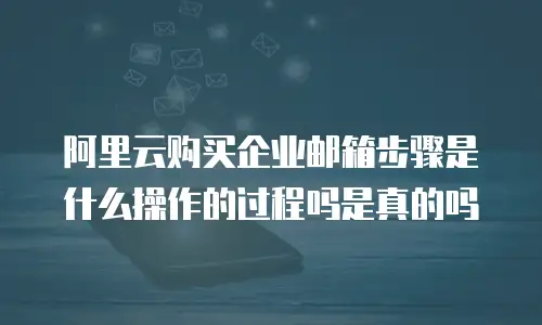 阿里云购买企业邮箱步骤是什么操作的过程吗是真的吗