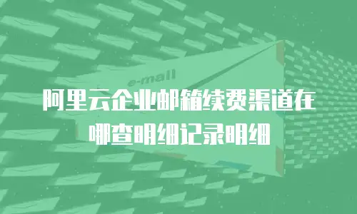 阿里云企业邮箱续费渠道在哪查明细记录明细