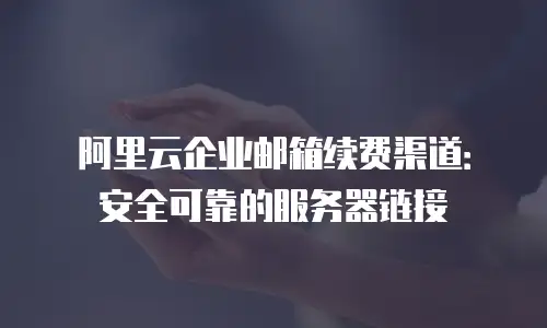 阿里云企业邮箱续费渠道：安全可靠的服务器链接