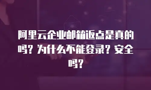阿里云企业邮箱返点是真的吗？为什么不能登录？安全吗？