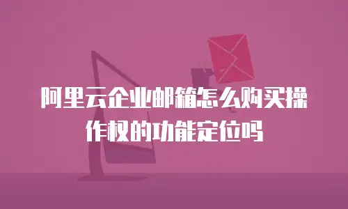 阿里云企业邮箱怎么购买操作权的功能定位吗