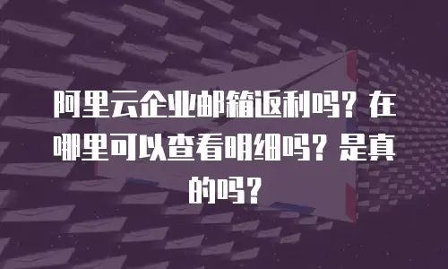 阿里云企业邮箱返利吗？在哪里可以查看明细吗？是真的吗？